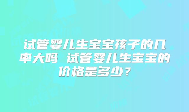 试管婴儿生宝宝孩子的几率大吗 试管婴儿生宝宝的价格是多少?