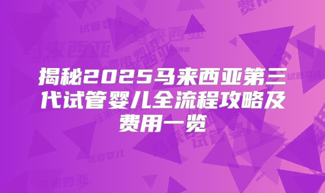 揭秘2025马来西亚第三代试管婴儿全流程攻略及费用一览