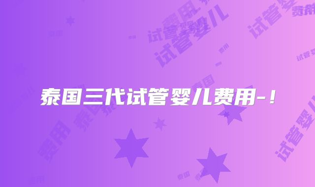 泰国三代试管婴儿费用-！