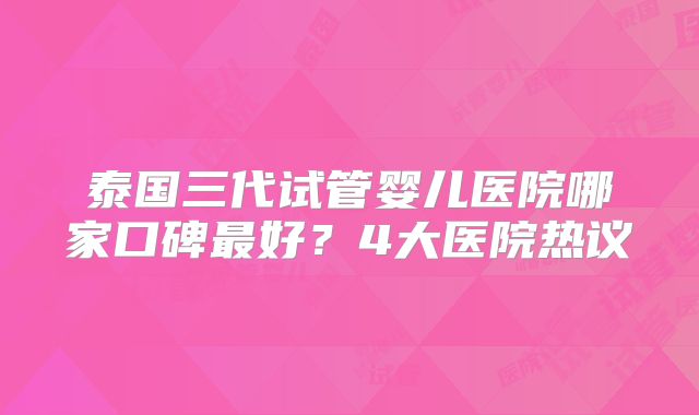 泰国三代试管婴儿医院哪家口碑最好？4大医院热议