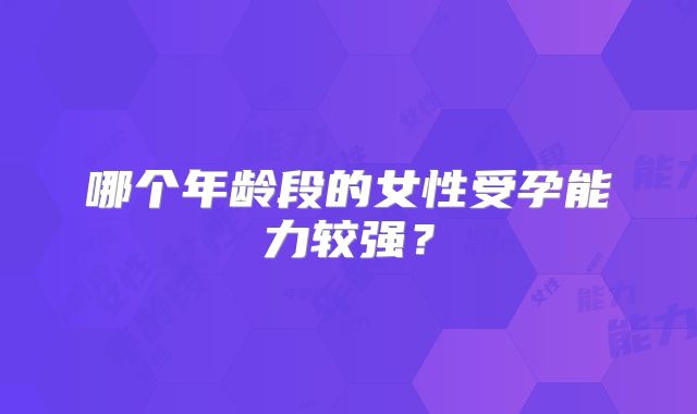 哪个年龄段的女性受孕能力较强?