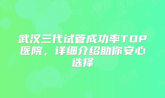 武汉三代试管成功率TOP医院,详细介绍助你安心选择