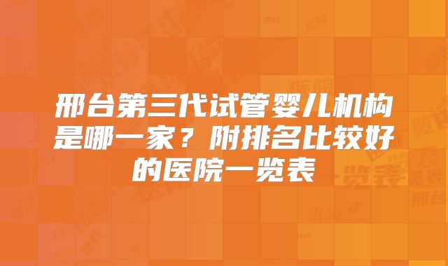邢台第三代试管婴儿机构是哪一家?附排名比较好的医院一览表