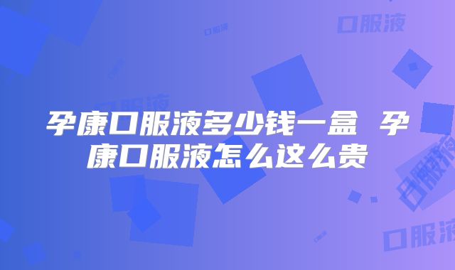 孕康口服液多少钱一盒 孕康口服液怎么这么贵