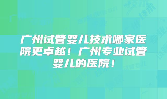 广州试管婴儿技术哪家医院更卓越！广州专业试管婴儿的医院！