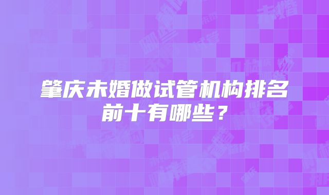 肇庆未婚做试管机构排名前十有哪些？