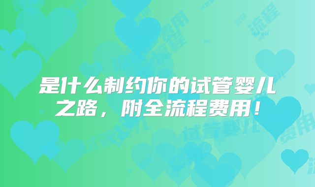 是什么制约你的试管婴儿之路,附全流程费用!