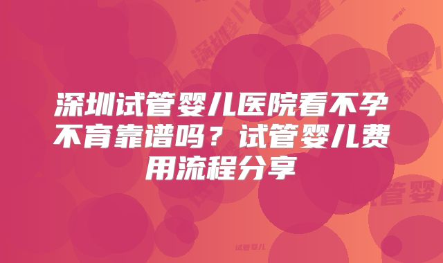 深圳试管婴儿医院看不孕不育靠谱吗?试管婴儿费用流程分享