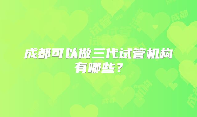 成都可以做三代试管机构有哪些？