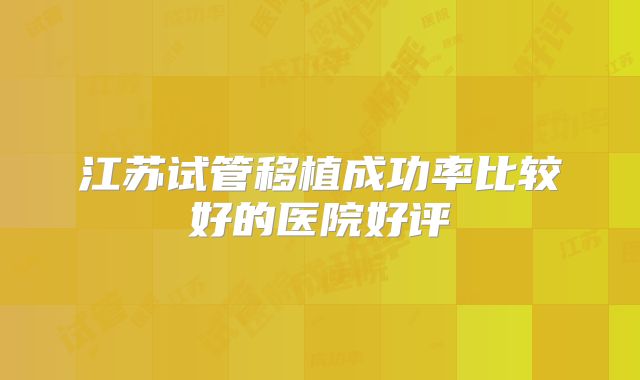 江苏试管移植成功率比较好的医院好评