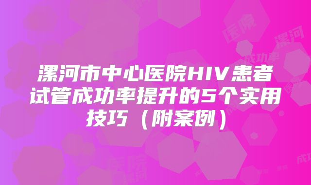 漯河市中心医院HIV患者试管成功率提升的5个实用技巧（附案例）