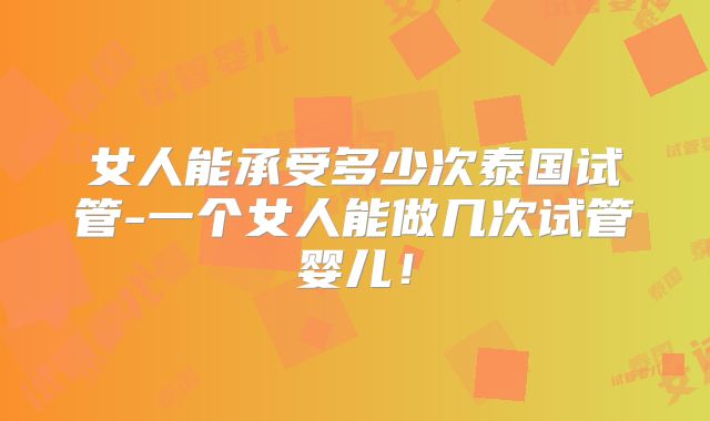 女人能承受多少次泰国试管-一个女人能做几次试管婴儿!