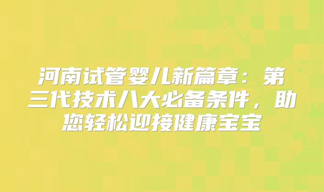 河南试管婴儿新篇章：第三代技术八大必备条件，助您轻松迎接健康宝宝
