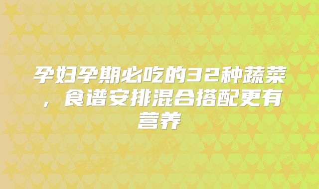 孕妇孕期必吃的32种蔬菜,食谱安排混合搭配更有营养
