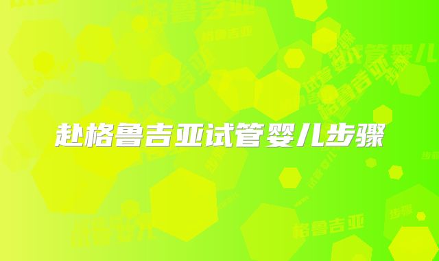赴格鲁吉亚试管婴儿步骤