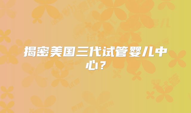 揭密美国三代试管婴儿中心？