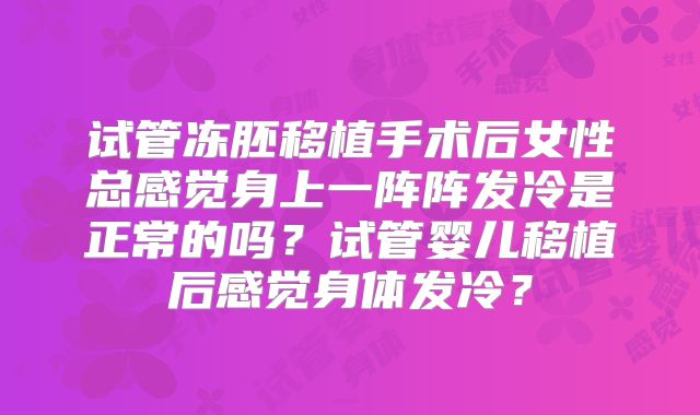 试管冻胚移植手术后女性总感觉身上一阵阵发冷是正常的吗？试管婴儿移植后感觉身体发冷？