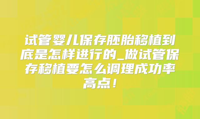 试管婴儿保存胚胎移植到底是怎样进行的_做试管保存移植要怎么调理成功率高点！
