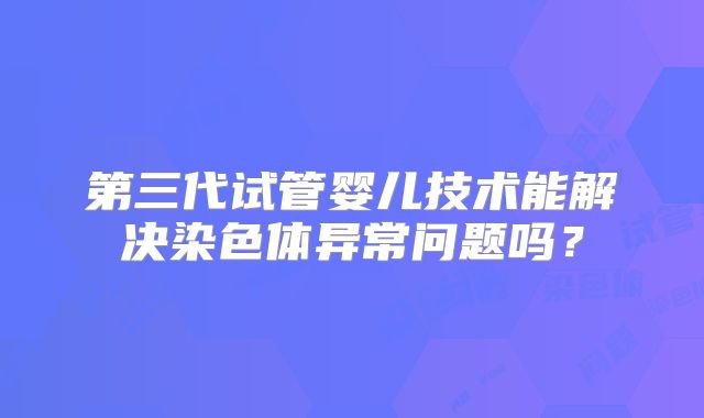 第三代试管婴儿技术能解决染色体异常问题吗?