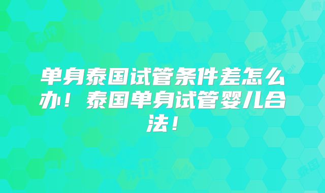 单身泰国试管条件差怎么办!泰国单身试管婴儿合法!
