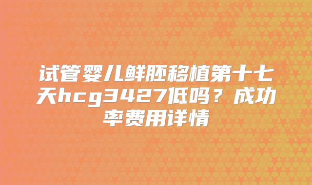 试管婴儿鲜胚移植第十七天hcg3427低吗？成功率费用详情