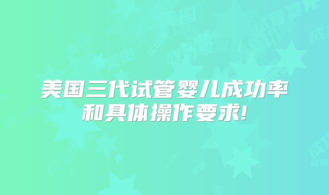 美国三代试管婴儿成功率和具体操作要求!