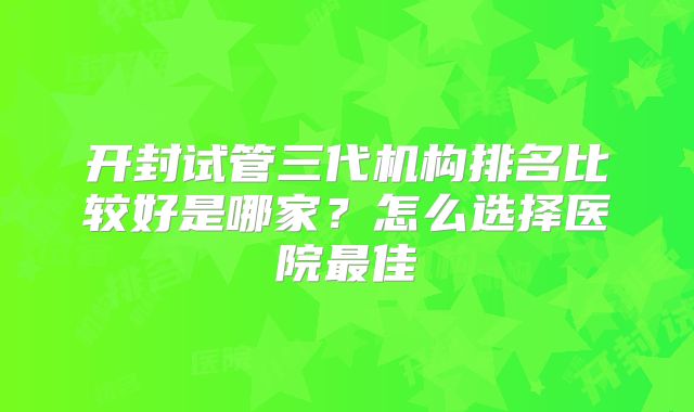 开封试管三代机构排名比较好是哪家？怎么选择医院最佳
