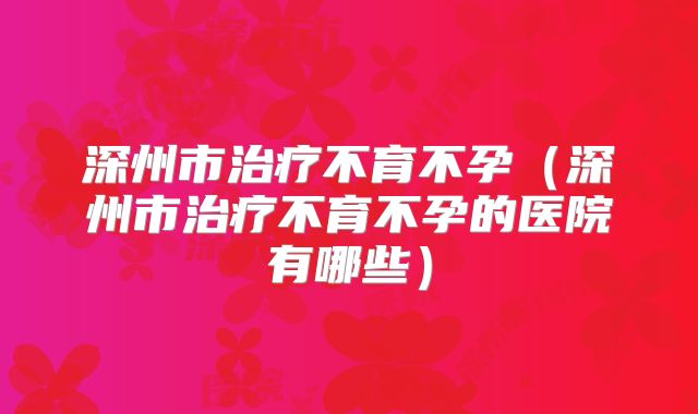 深州市治疗不育不孕（深州市治疗不育不孕的医院有哪些）