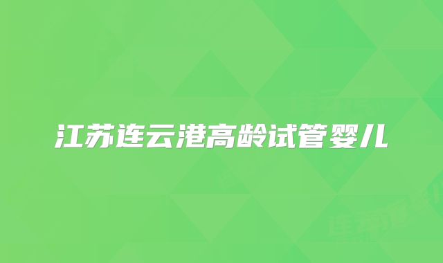 江苏连云港高龄试管婴儿