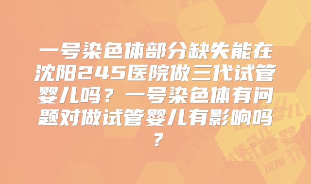 一号染色体部分缺失能在沈阳245医院做三代试管婴儿吗?一号染色体有问题对做试管婴儿有影响吗?