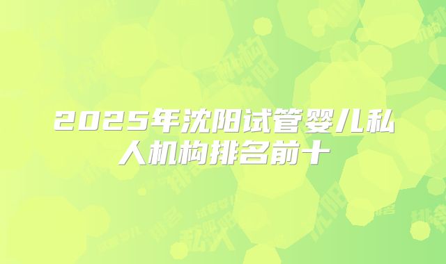2025年沈阳试管婴儿私人机构排名前十