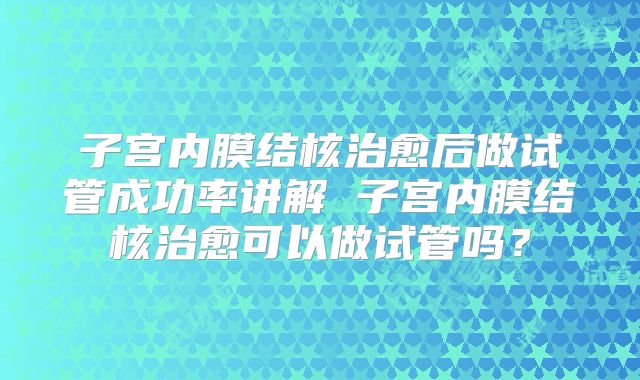 子宫内膜结核治愈后做试管成功率讲解 子宫内膜结核治愈可以做试管吗？