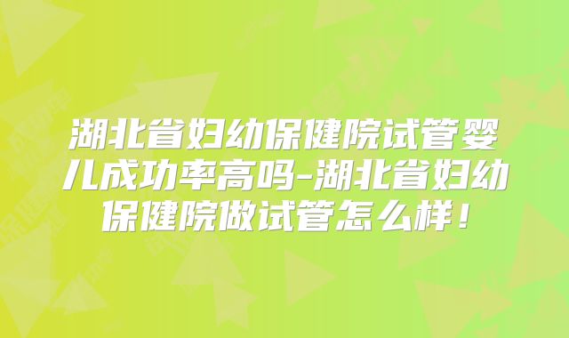 湖北省妇幼保健院试管婴儿成功率高吗-湖北省妇幼保健院做试管怎么样！