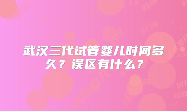 武汉三代试管婴儿时间多久?误区有什么?
