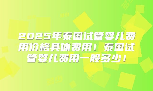 2025年泰国试管婴儿费用价格具体费用！泰国试管婴儿费用一般多少！