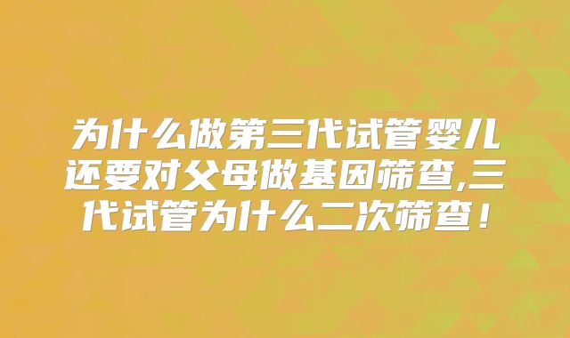 为什么做第三代试管婴儿还要对父母做基因筛查,三代试管为什么二次筛查！