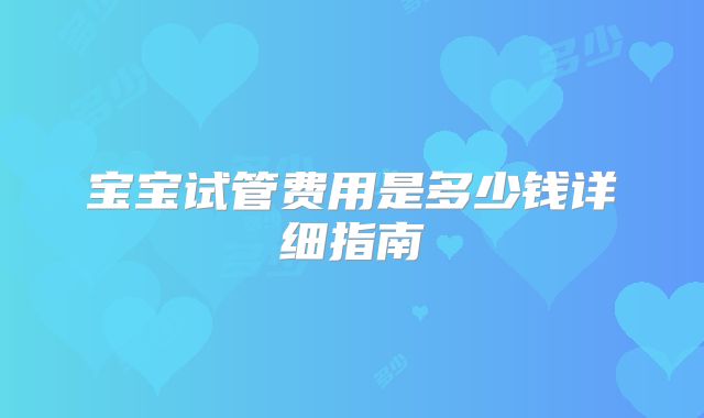 宝宝试管费用是多少钱详细指南