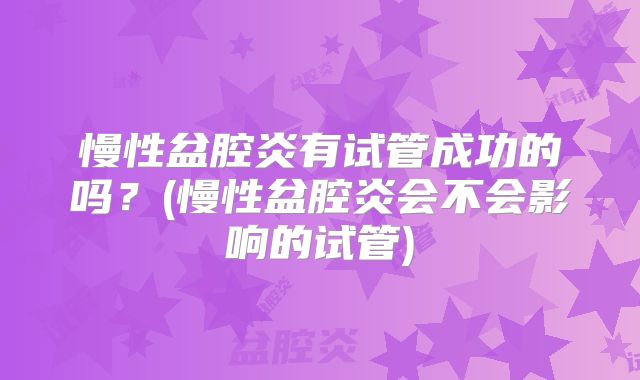 慢性盆腔炎有试管成功的吗？(慢性盆腔炎会不会影响的试管)