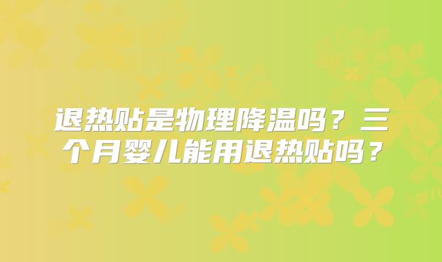 退热贴是物理降温吗？三个月婴儿能用退热贴吗？