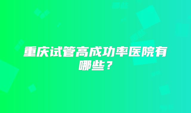 重庆试管高成功率医院有哪些?