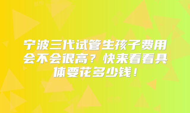 宁波三代试管生孩子费用会不会很高？快来看看具体要花多少钱！