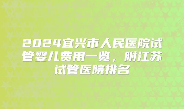 2024宜兴市人民医院试管婴儿费用一览,附江苏试管医院排名