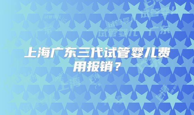 上海广东三代试管婴儿费用报销？