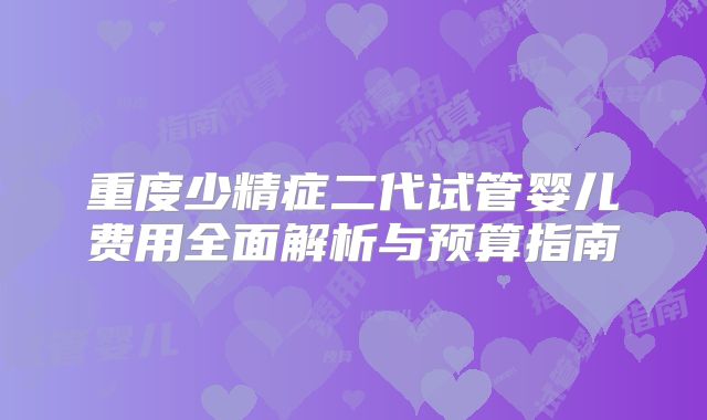 重度少精症二代试管婴儿费用全面解析与预算指南
