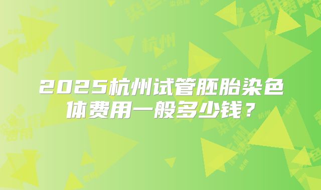 2025杭州试管胚胎染色体费用一般多少钱？