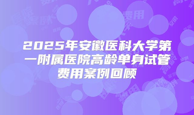 2025年安徽医科大学第一附属医院高龄单身试管费用案例回顾