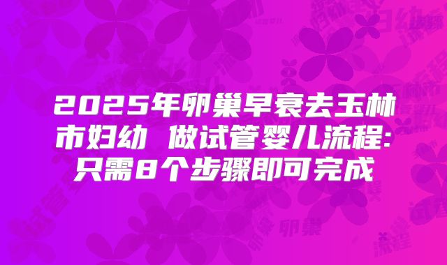 2025年卵巢早衰去玉林市妇幼 做试管婴儿流程:只需8个步骤即可完成