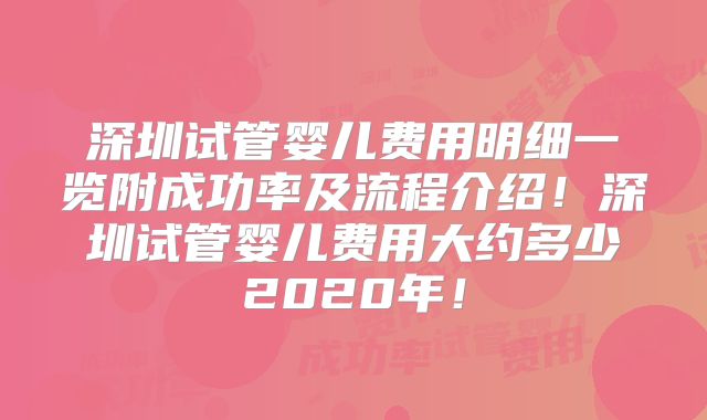 深圳试管婴儿费用明细一览附成功率及流程介绍！深圳试管婴儿费用大约多少2020年！