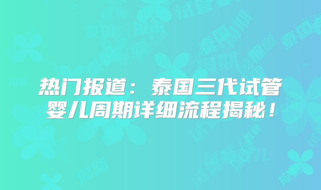 热门报道：泰国三代试管婴儿周期详细流程揭秘！