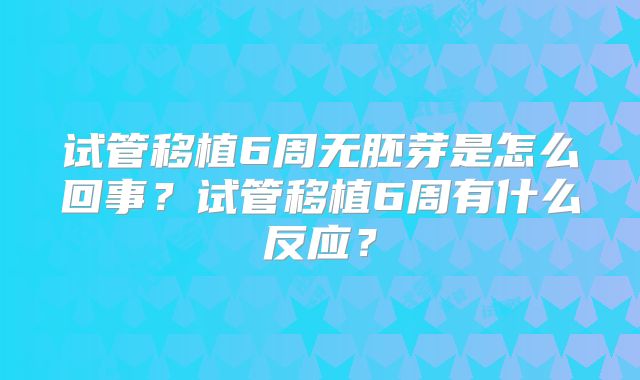试管移植6周无胚芽是怎么回事？试管移植6周有什么反应？